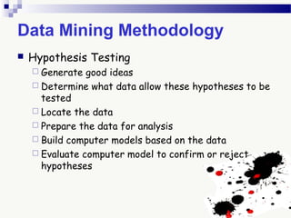Data Mining Methodology
 Hypothesis Testing
 Generate good ideas
 Determine what data allow these hypotheses to be
tested
 Locate the data
 Prepare the data for analysis
 Build computer models based on the data
 Evaluate computer model to confirm or reject
hypotheses
 