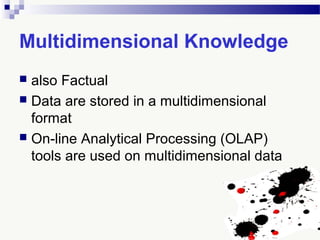 Multidimensional Knowledge
 also Factual
 Data are stored in a multidimensional
format
 On-line Analytical Processing (OLAP)
tools are used on multidimensional data
 