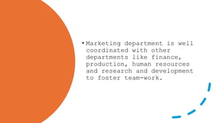 • Marketing department is well
coordinated with other
departments like finance,
production, human resources
and research and development
to foster team-work.
 