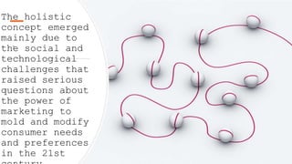 `
The holistic
concept emerged
mainly due to
the social and
technological
challenges that
raised serious
questions about
the power of
marketing to
mold and modify
consumer needs
and preferences
in the 21st
 