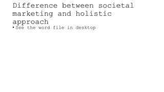 Difference between societal
marketing and holistic
approach
• See the word file in desktop
 