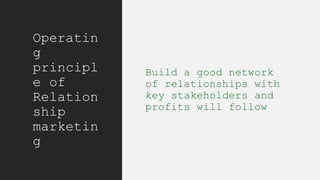 Operatin
g
principl
e of
Relation
ship
marketin
g
Build a good network
of relationships with
key stakeholders and
profits will follow
 