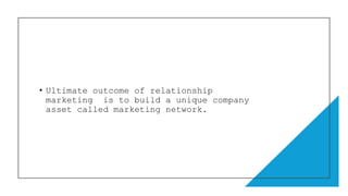 • Ultimate outcome of relationship
marketing is to build a unique company
asset called marketing network.
 