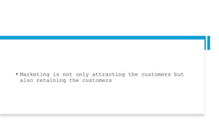 • Marketing is not only attracting the customers but
also retaining the customers
 