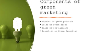 Components of
green
marketing
• Product or green products
• Price or green price
• Place or eco-labeling
• Promotion or Green Promotion
 
