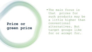 Price or
green price
• The main focus is
that prices for
such products may be
a little higher than
conventional
alternatives. But
target groups like
for or accept for.
 