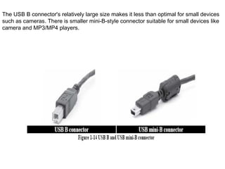 The USB B connector's relatively large size makes it less than optimal for small devices such as cameras. There is smaller mini-B-style connector suitable for small devices like camera and MP3/MP4 players. 