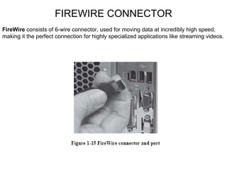 FIREWIRE CONNECTOR FireWire  consists of 6-wire connector, used for moving data at incredibly high speed, making it the perfect connection for highly specialized applications like streaming videos. 