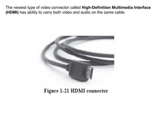 The newest type of video connector called  High-Definition Multimedia Interface (HDMI)  has ability to carry both video and audio on the same cable. 