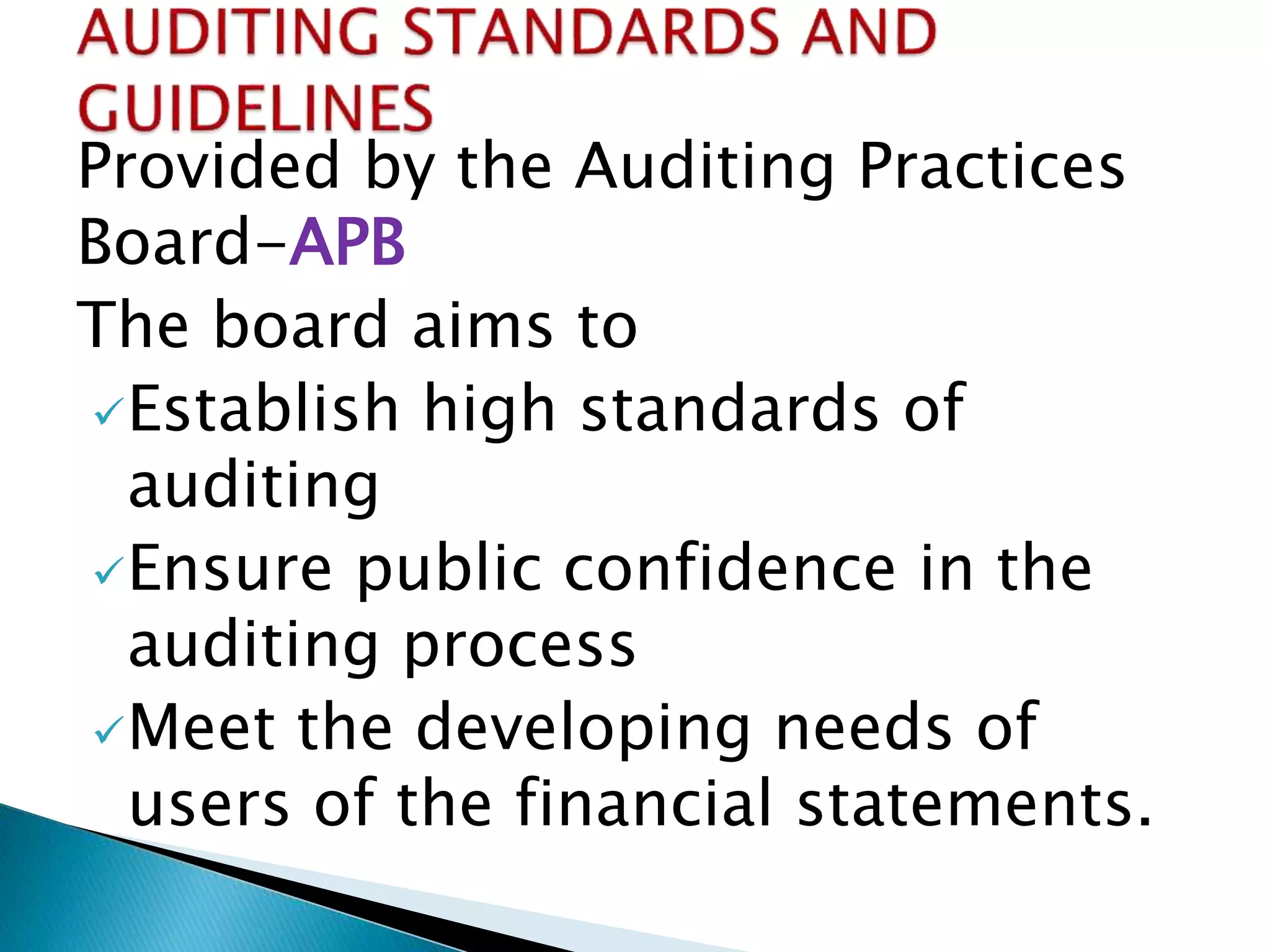 Provided by the Auditing Practices
Board-APB
The board aims to
Establish high standards of
auditing
Ensure public confidence in the
auditing process
Meet the developing needs of
users of the financial statements.
 