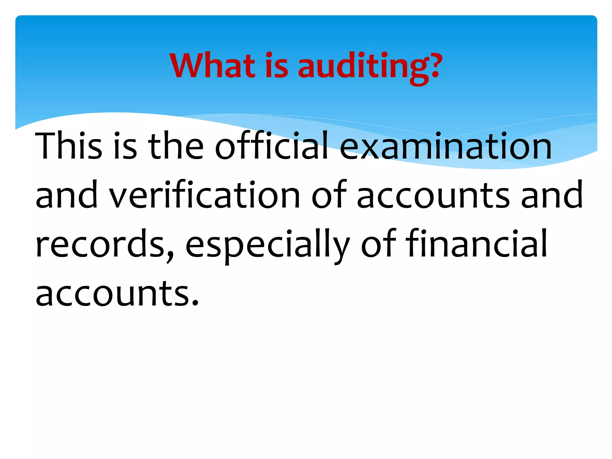 This is the official examination
and verification of accounts and
records, especially of financial
accounts.
What is auditing?
 