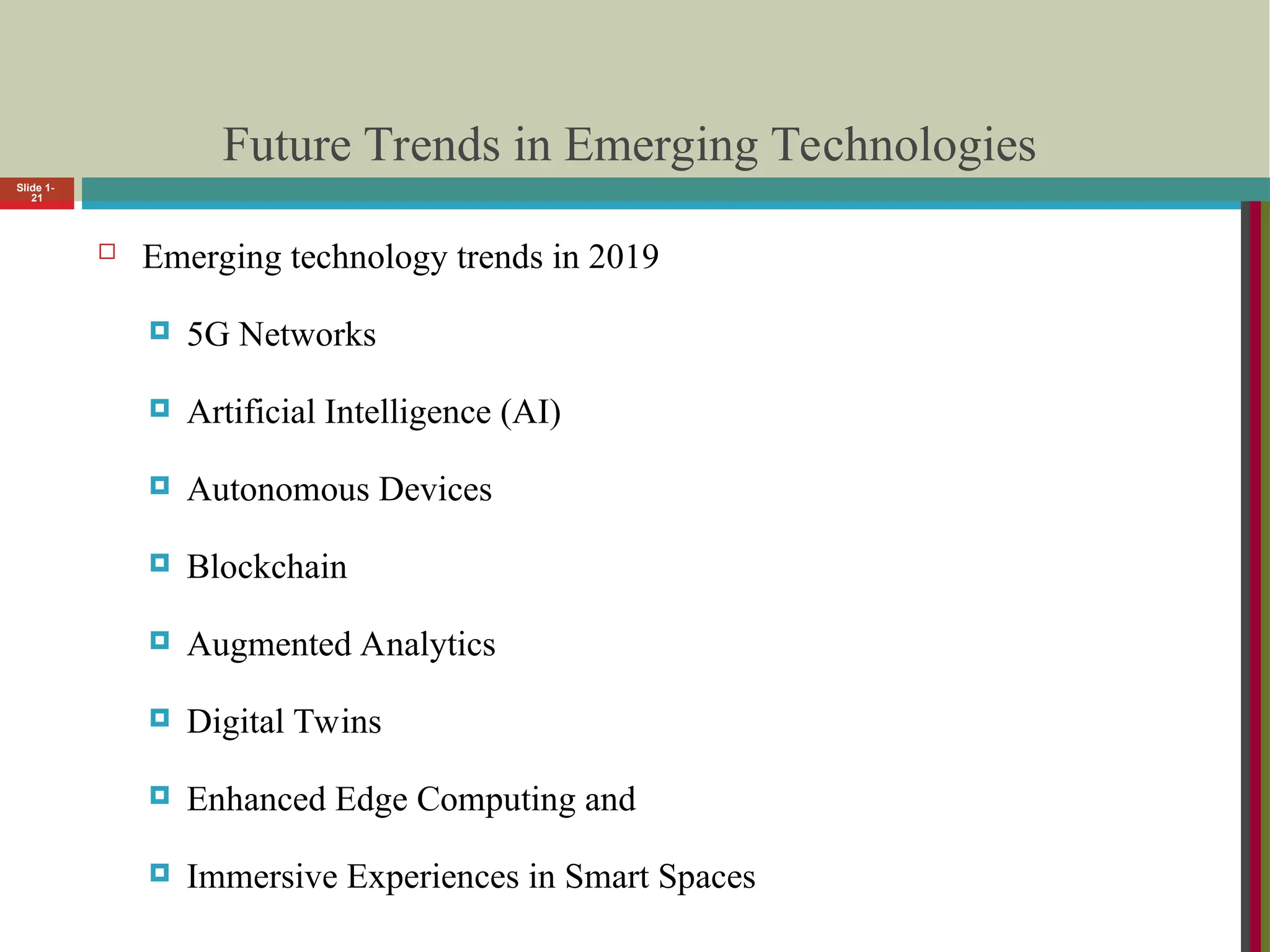 Future Trends in Emerging Technologies
 Emerging technology trends in 2019
 5G Networks
 Artificial Intelligence (AI)
 Autonomous Devices
 Blockchain
 Augmented Analytics
 Digital Twins
 Enhanced Edge Computing and
 Immersive Experiences in Smart Spaces
Slide 1-
21
 