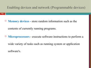 Enabling devices and network (Programmable devices)
 Memory devices - store random information such as the
contents of currently running programs.
 Microprocessors - execute software instructions to perform a
wide variety of tasks such as running system or application
software's.
Slide 1-
17
 