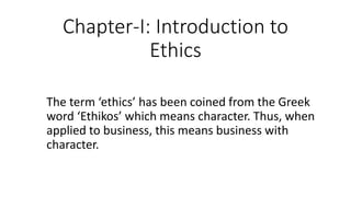 Chapter-I: Introduction to
Ethics
The term ‘ethics’ has been coined from the Greek
word ‘Ethikos’ which means character. Thus, when
applied to business, this means business with
character.
 