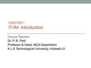 Course Teacher:
Dr. P. R. Patil
Professor & Head, MCA Department
K.L.E Technological University, Hubballi-31
CHAPTER 1
IT-IM- Introduction
 