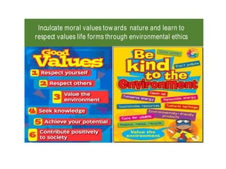 Inculcate moral values tow ards nature and learn to
respect values life forms through environmental ethics
 