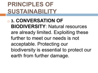 PRINCIPLES OF
SUSTAINABILITY
 3. CONVERSATION OF
BIODIVERSITY: Natural resources
are already limited. Exploiting these
further to meet our needs is not
acceptable. Protecting our
biodiversity is essential to protect our
earth from further damage.
 