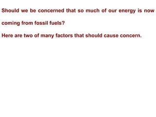 Should we be concerned that so much of our energy is now
coming from fossil fuels?
Here are two of many factors that should cause concern.
 
