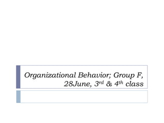 Organizational Behavior; Group F,
28June, 3rd & 4th class
 