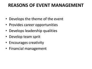 REASONS OF EVENT MANAGEMENT
• Develops the theme of the event
• Provides career opportunities
• Develops leadership qualities
• Develop team sprit
• Encourages creativity
• Financial management
 