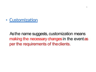 6
• Customization
Asthe name suggests, customization means
making the necessary changesin the eventas
per the requirements of theclients.
 