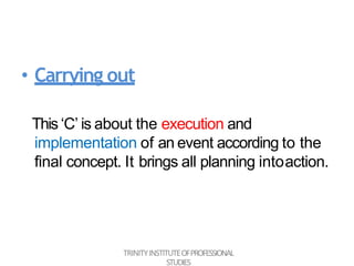 • Carrying out
This ‘C’ is about the execution and
implementation of an event according to the
final concept. It brings all planning intoaction.
TRINITYINSTITUTEOFPROFESSIONAL
STUDIES
 