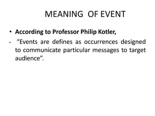MEANING OF EVENT
• According to Professor Philip Kotler,
• “Events are defines as occurrences designed
to communicate particular messages to target
audience”.
 