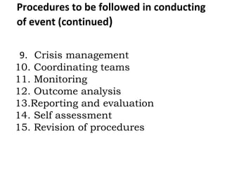 Procedures to be followed in conducting
of event (continued)
9. Crisis management
10. Coordinating teams
11. Monitoring
12. Outcome analysis
13.Reporting and evaluation
14. Self assessment
15. Revision of procedures
 