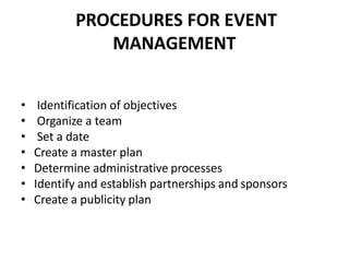PROCEDURES FOR EVENT
MANAGEMENT
• Identification of objectives
• Organize a team
• Set a date
• Create a master plan
• Determine administrative processes
• Identify and establish partnerships and sponsors
• Create a publicity plan
 