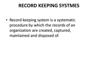 RECORD KEEPING SYSTMES
• Record keeping system is a systematic
procedure by which the records of an
organization are created, captured,
maintained and disposed of.
 