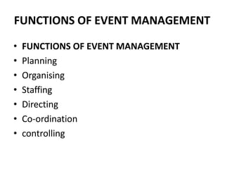 FUNCTIONS OF EVENT MANAGEMENT
• FUNCTIONS OF EVENT MANAGEMENT
• Planning
• Organising
• Staffing
• Directing
• Co-ordination
• controlling
 