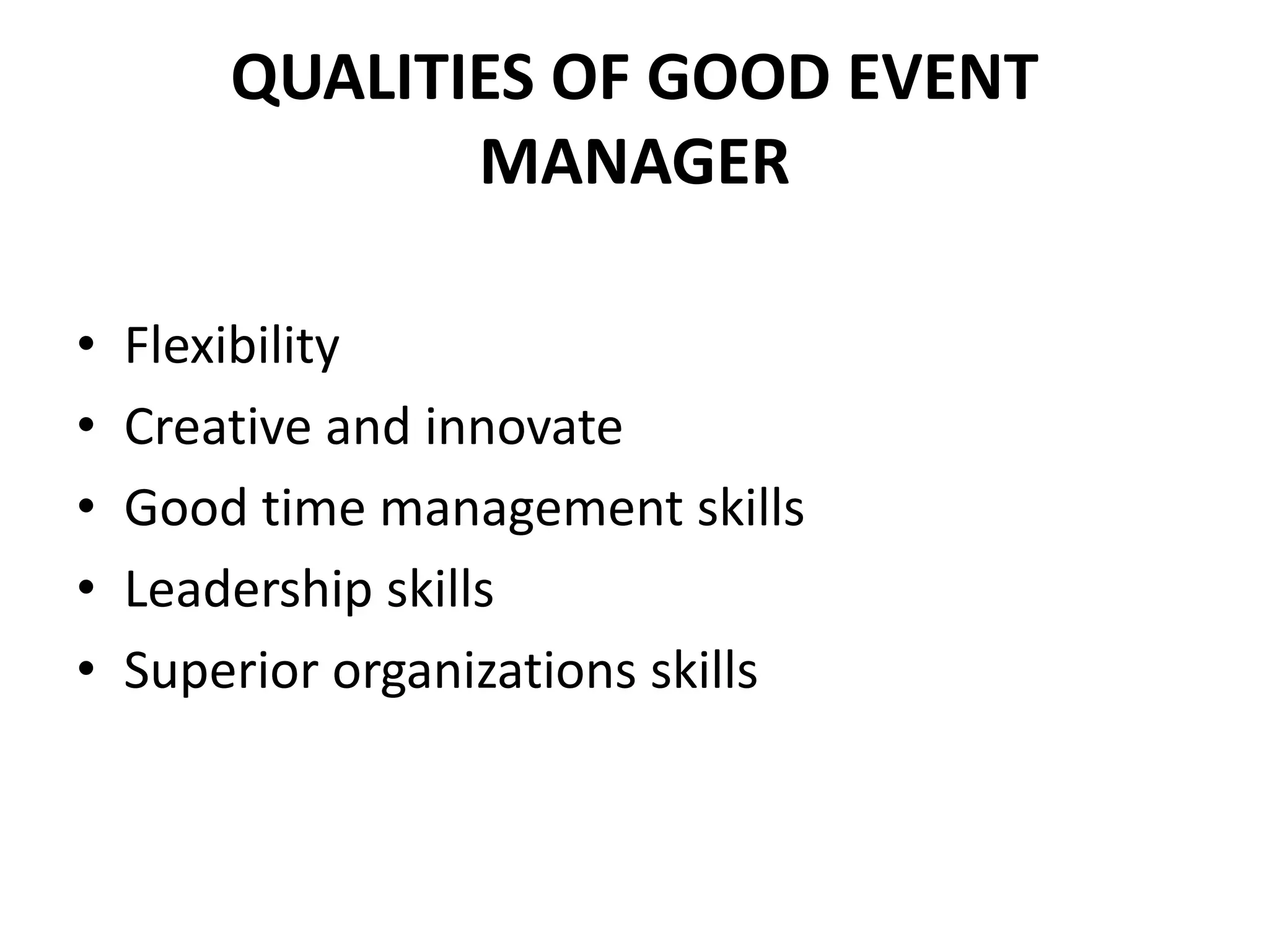 QUALITIES OF GOOD EVENT
MANAGER
• Flexibility
• Creative and innovate
• Good time management skills
• Leadership skills
• Superior organizations skills
 
