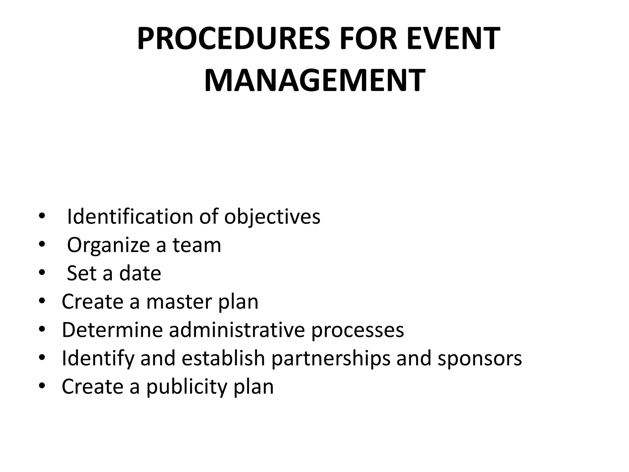 PROCEDURES FOR EVENT
MANAGEMENT
• Identification of objectives
• Organize a team
• Set a date
• Create a master plan
• Determine administrative processes
• Identify and establish partnerships and sponsors
• Create a publicity plan
 