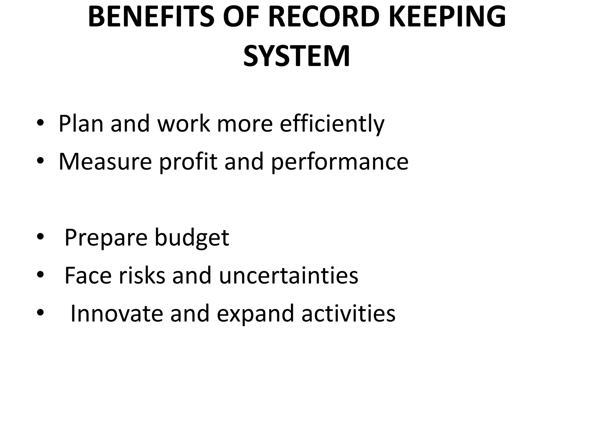 BENEFITS OF RECORD KEEPING
SYSTEM
• Plan and work more efficiently
• Measure profit and performance
• Prepare budget
• Face risks and uncertainties
• Innovate and expand activities
 