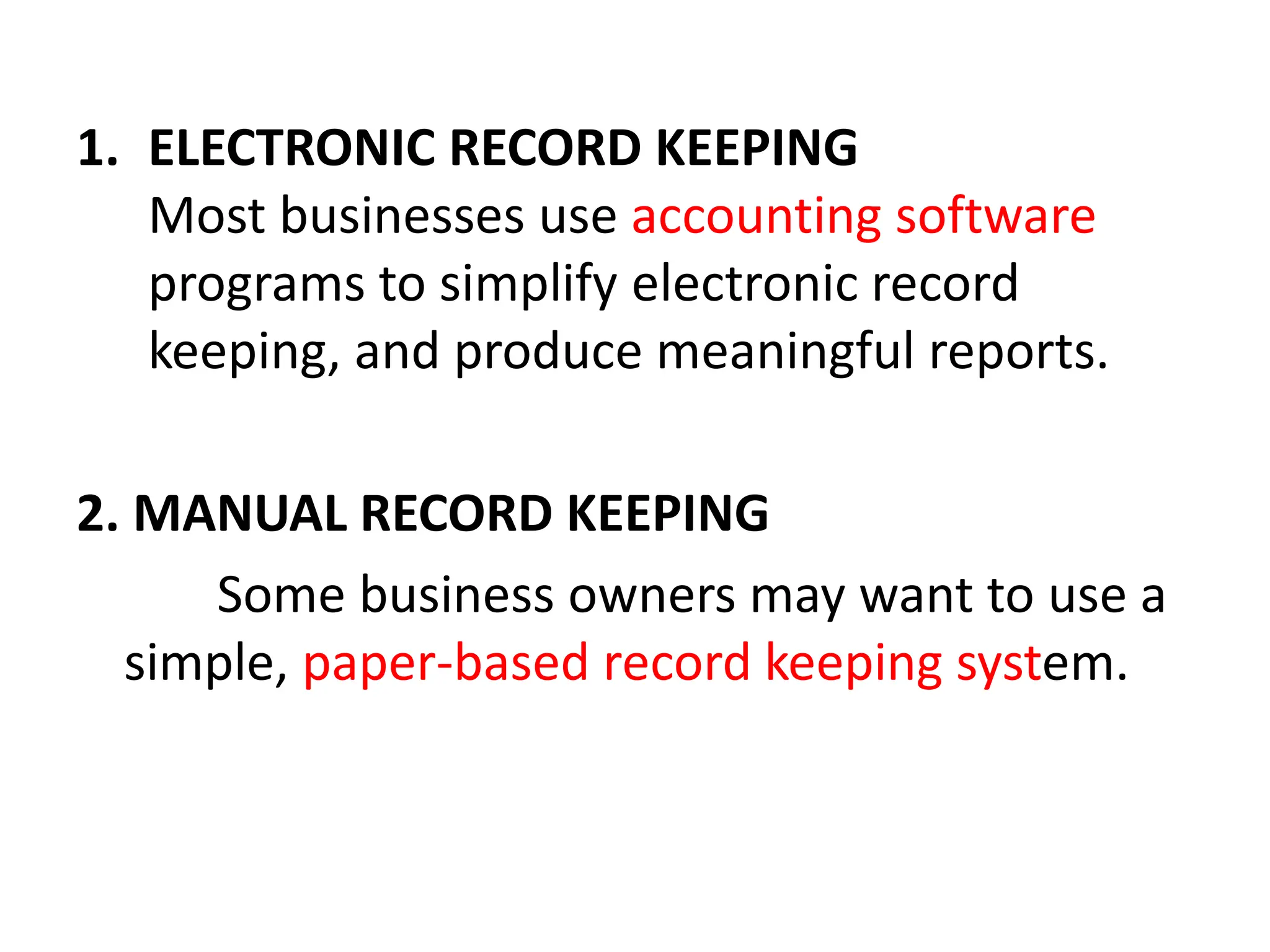 1. ELECTRONIC RECORD KEEPING
Most businesses use accounting software
programs to simplify electronic record
keeping, and produce meaningful reports.
2. MANUAL RECORD KEEPING
Some business owners may want to use a
simple, paper-based record keeping system.
 