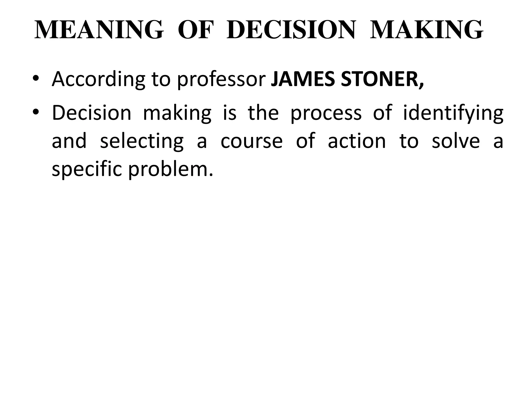 MEANING OF DECISION MAKING
• According to professor JAMES STONER,
• Decision making is the process of identifying
and selecting a course of action to solve a
specific problem.
 