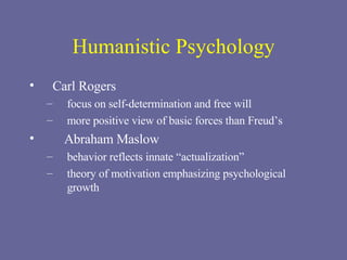 Humanistic Psychology Carl Rogers focus on self-determination and free will more positive view of basic forces than Freud’s Abraham Maslow  behavior reflects innate “actualization”  theory of motivation emphasizing psychological growth 