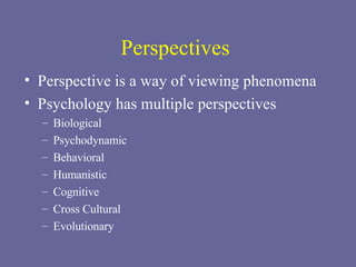 Perspectives  Perspective is a way of viewing phenomena Psychology has multiple perspectives Biological Psychodynamic Behavioral Humanistic Cognitive Cross Cultural Evolutionary 