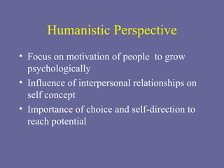 Humanistic Perspective Focus on motivation of people  to grow psychologically Influence of interpersonal relationships on self concept Importance of choice and self-direction to reach potential 