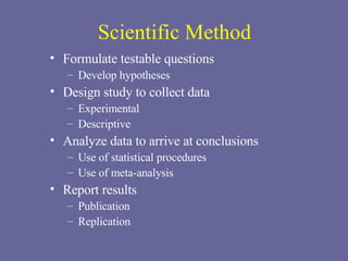 Scientific Method Formulate testable questions Develop hypotheses Design study to collect data Experimental  Descriptive Analyze data to arrive at conclusions Use of statistical procedures Use of meta-analysis Report results Publication Replication 