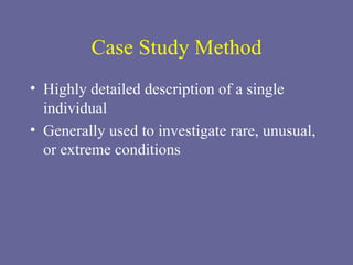 Case Study Method Highly detailed description of a single individual Generally used to investigate rare, unusual, or extreme conditions 