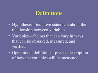 Definitions Hypothesis—tentative statement about the relationship between variables Variables—factors that can vary in ways that can be observed, measured, and verified Operational definition—precise description of how the variables will be measured 