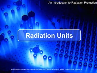 Radiation Units
An Introduction to Radiation Protection 6e © 2012 Martin, Harbison, Beach, Cole/Hodder Education
An Introduction to Radiation Protection
 