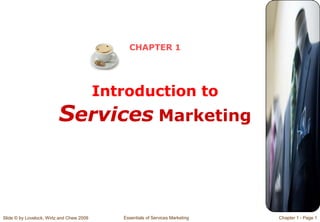 Slide © by Lovelock, Wirtz and Chew 2009 Essentials of Services Marketing Chapter 1 - Page 1
CHAPTER 1
Introduction to
Services Marketing
 