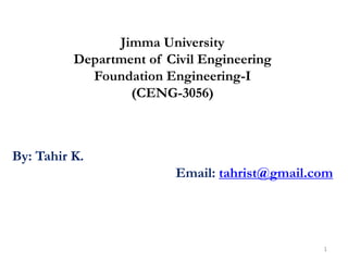 Jimma University
Department of Civil Engineering
Foundation Engineering-I
(CENG-3056)
By: Tahir K.
Email: tahrist@gmail.com
1
 