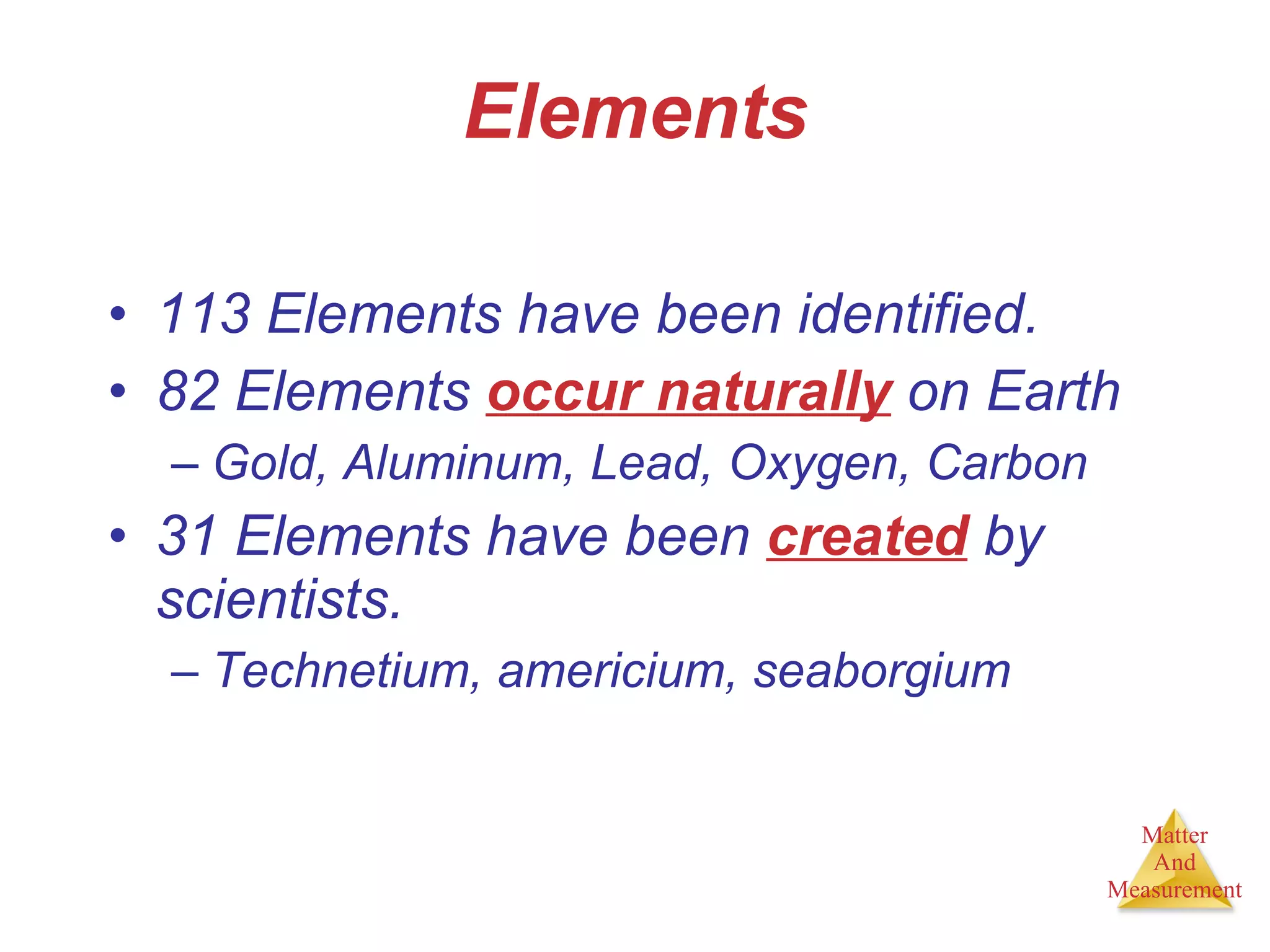 Elements 113 Elements have been identified. 82 Elements  occur naturally  on Earth Gold, Aluminum, Lead, Oxygen, Carbon 31 Elements have been  created  by scientists. Technetium, americium, seaborgium 