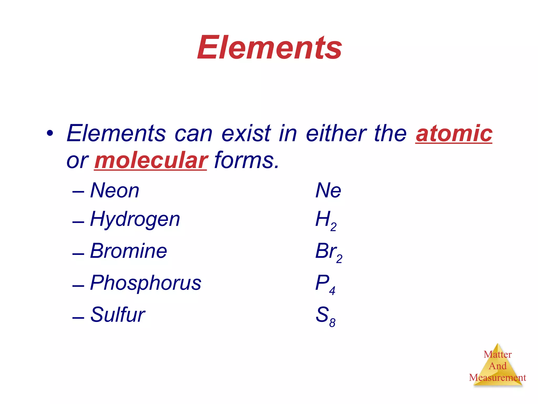 Elements Elements can exist in either the  atomic  or  molecular  forms. Neon Ne Hydrogen H 2 Bromine Br 2 Phosphorus P 4 Sulfur S 8 