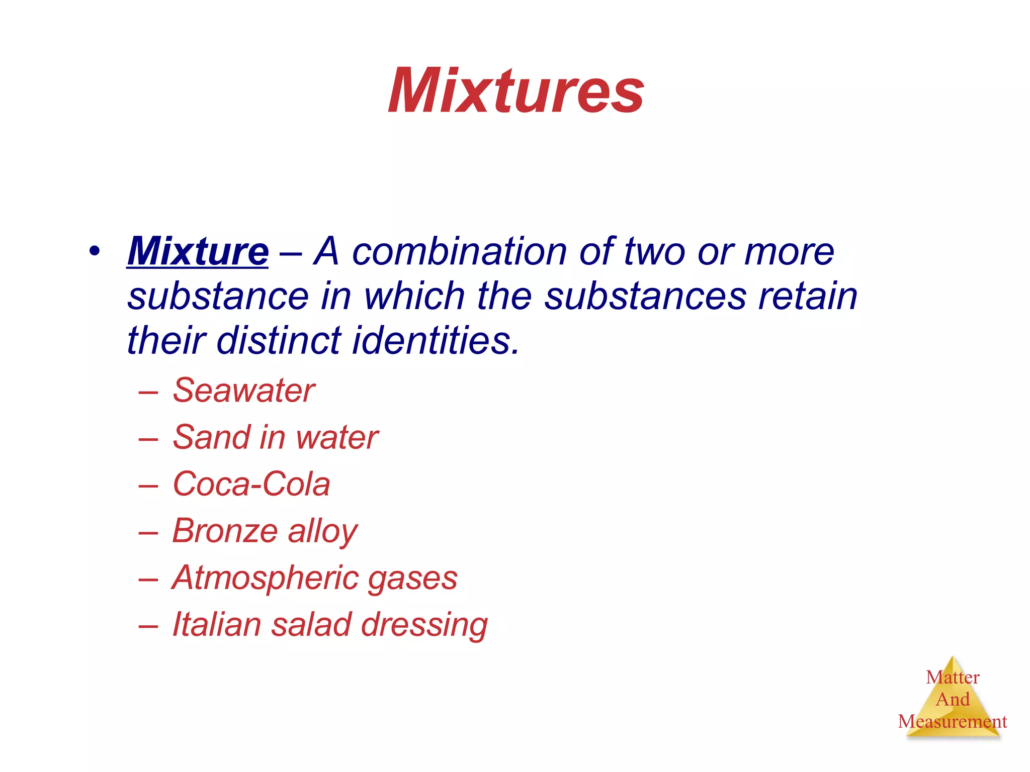 Mixtures Mixture  – A combination of two or more substance in which the substances retain their distinct identities. Seawater Sand in water Coca-Cola Bronze alloy Atmospheric gases Italian salad dressing 
