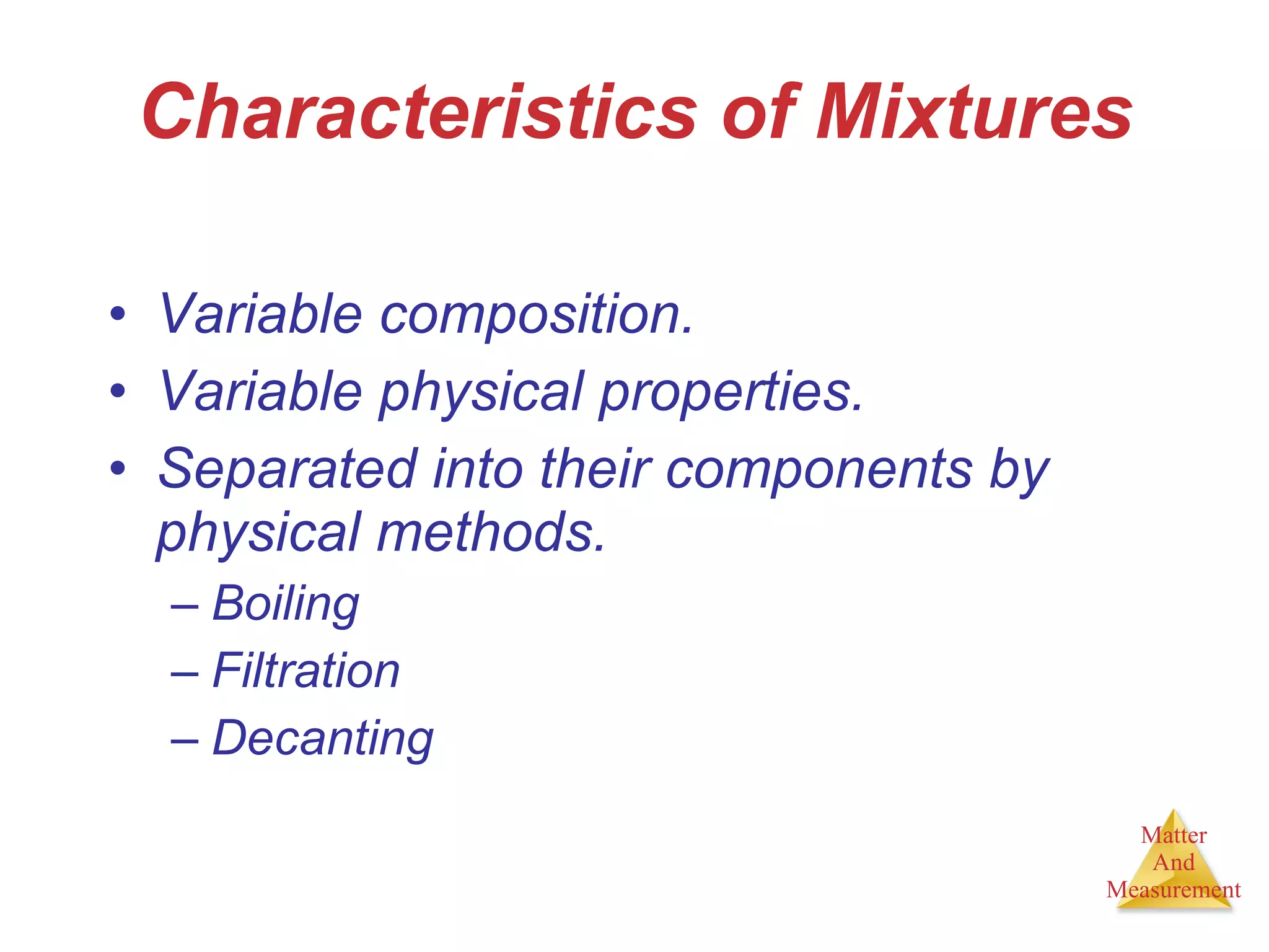 Characteristics of Mixtures Variable composition. Variable physical properties. Separated into their components by physical methods. Boiling Filtration Decanting 