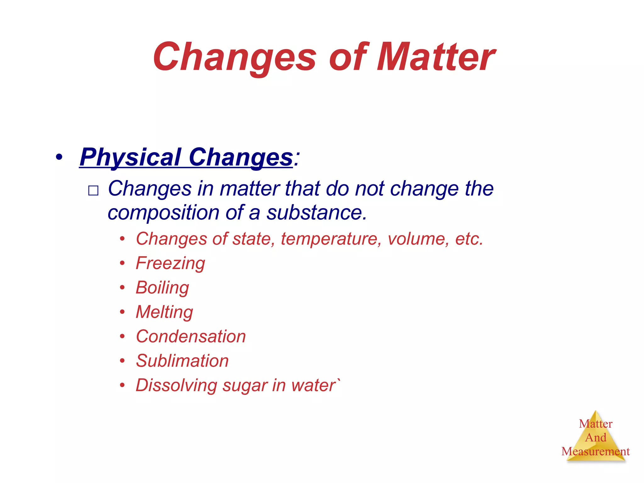 Changes of Matter Physical Changes : Changes in matter that do not change the composition of a substance. Changes of state, temperature, volume, etc. Freezing Boiling Melting Condensation Sublimation Dissolving sugar in water` 